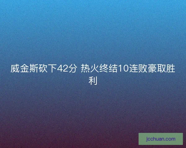 威金斯砍下42分 热火终结10连败豪取胜利 威金斯砍下42分 热火终结10连败豪取胜利