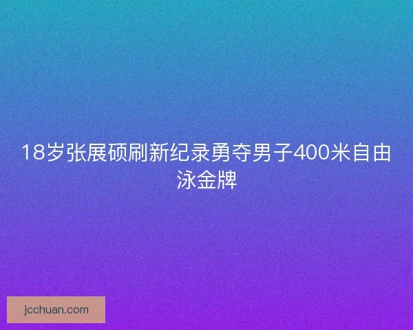 18岁张展硕刷新纪录勇夺男子400米自由泳金牌