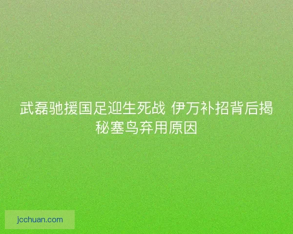 武磊驰援国足迎生死战 伊万补招背后揭秘塞鸟弃用原因
